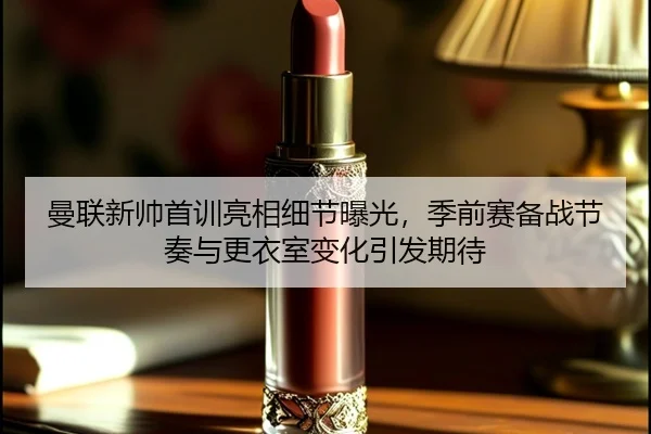 曼联新帅首训亮相细节曝光，季前赛备战节奏与更衣室变化引发期待
