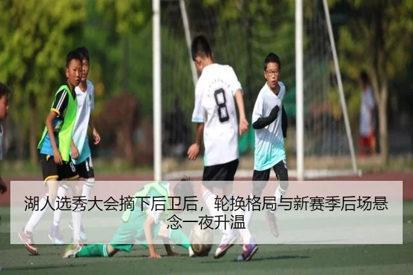 湖人选秀大会摘下后卫后，轮换格局与新赛季后场悬念一夜升温